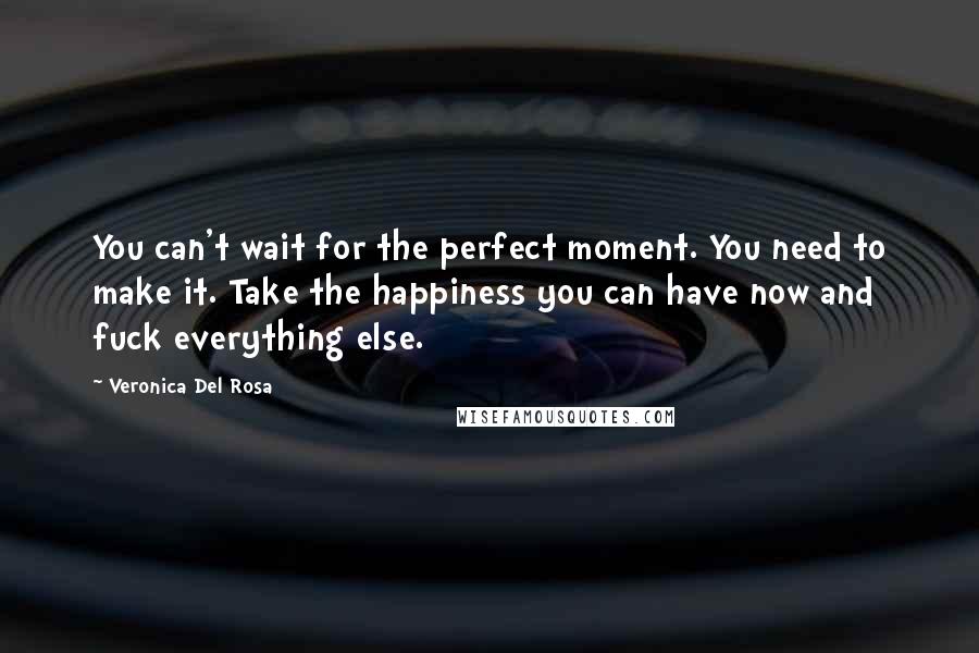 Veronica Del Rosa Quotes: You can't wait for the perfect moment. You need to make it. Take the happiness you can have now and fuck everything else.