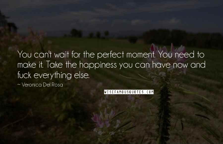 Veronica Del Rosa Quotes: You can't wait for the perfect moment. You need to make it. Take the happiness you can have now and fuck everything else.