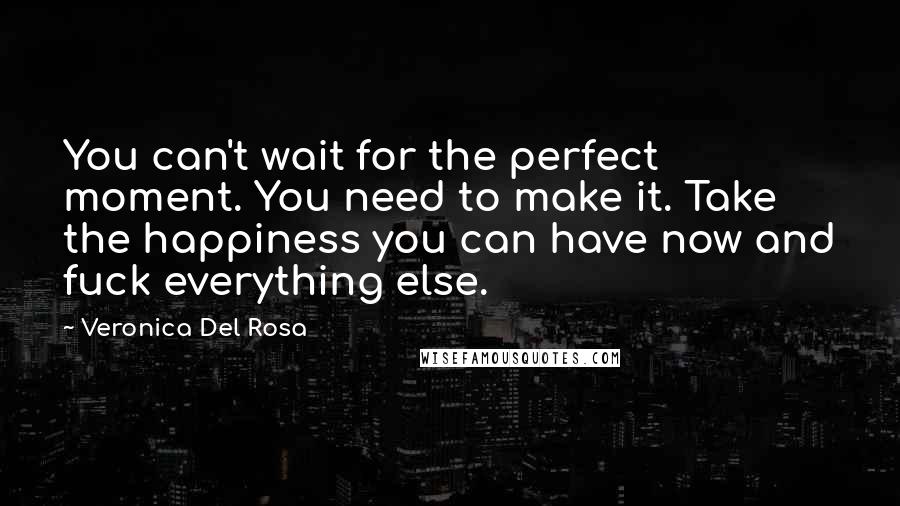 Veronica Del Rosa Quotes: You can't wait for the perfect moment. You need to make it. Take the happiness you can have now and fuck everything else.