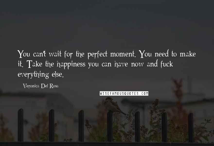 Veronica Del Rosa Quotes: You can't wait for the perfect moment. You need to make it. Take the happiness you can have now and fuck everything else.