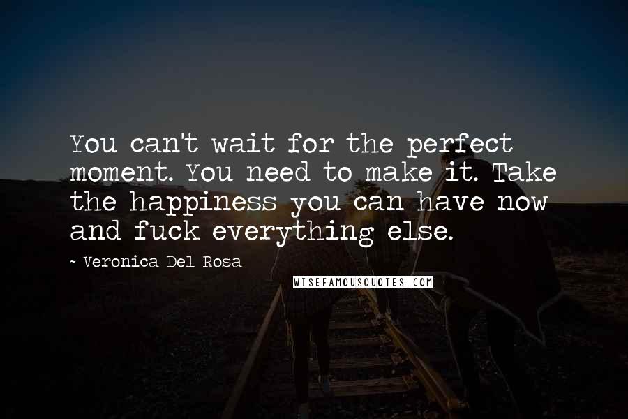 Veronica Del Rosa Quotes: You can't wait for the perfect moment. You need to make it. Take the happiness you can have now and fuck everything else.