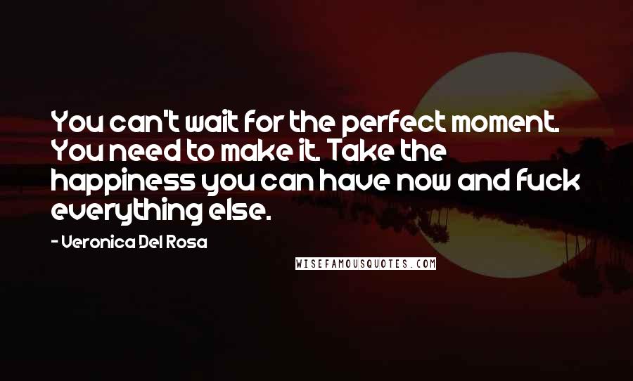 Veronica Del Rosa Quotes: You can't wait for the perfect moment. You need to make it. Take the happiness you can have now and fuck everything else.