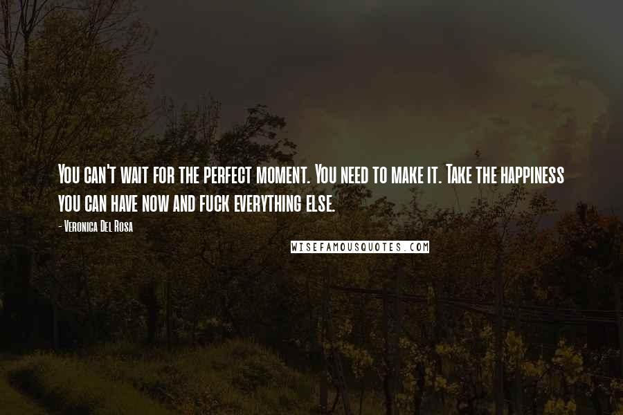 Veronica Del Rosa Quotes: You can't wait for the perfect moment. You need to make it. Take the happiness you can have now and fuck everything else.