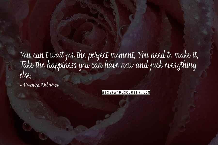 Veronica Del Rosa Quotes: You can't wait for the perfect moment. You need to make it. Take the happiness you can have now and fuck everything else.