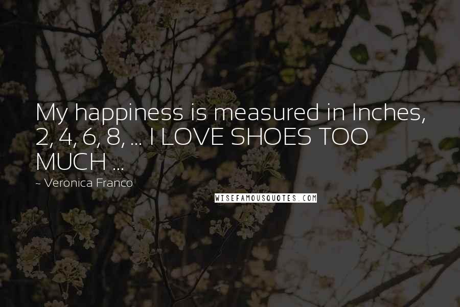 Veronica Franco Quotes: My happiness is measured in Inches, 2, 4, 6, 8, ... I LOVE SHOES TOO MUCH ...