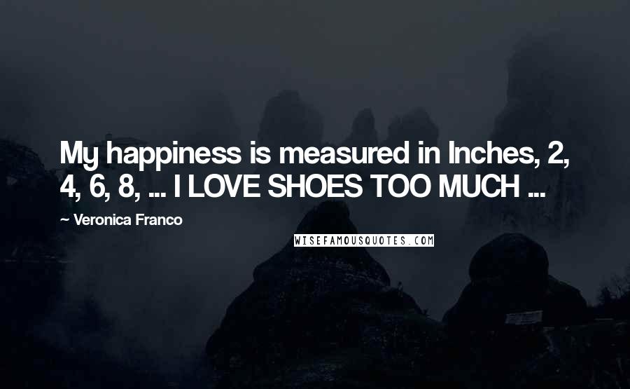 Veronica Franco Quotes: My happiness is measured in Inches, 2, 4, 6, 8, ... I LOVE SHOES TOO MUCH ...