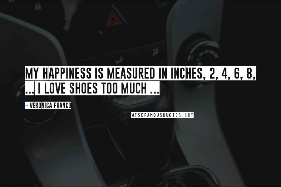 Veronica Franco Quotes: My happiness is measured in Inches, 2, 4, 6, 8, ... I LOVE SHOES TOO MUCH ...