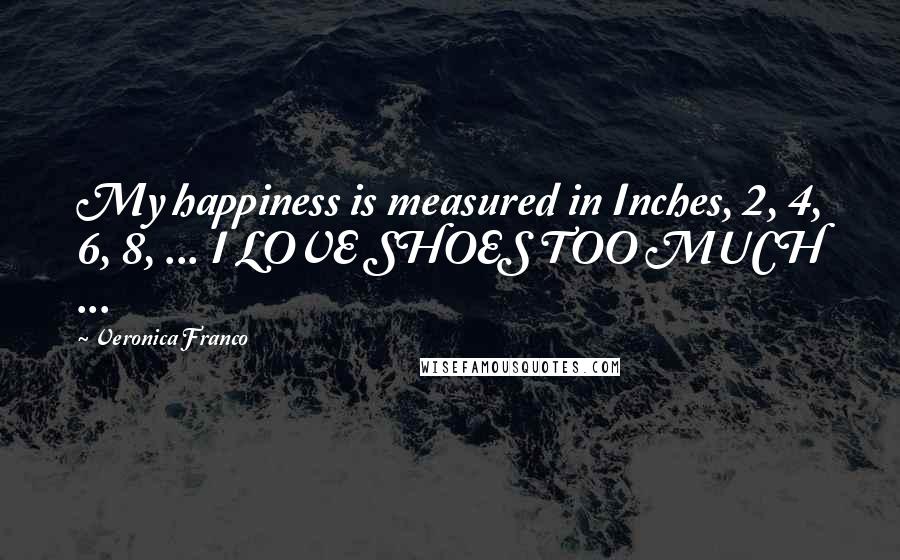 Veronica Franco Quotes: My happiness is measured in Inches, 2, 4, 6, 8, ... I LOVE SHOES TOO MUCH ...