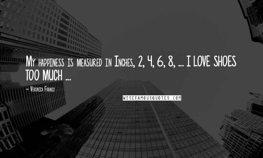 Veronica Franco Quotes: My happiness is measured in Inches, 2, 4, 6, 8, ... I LOVE SHOES TOO MUCH ...