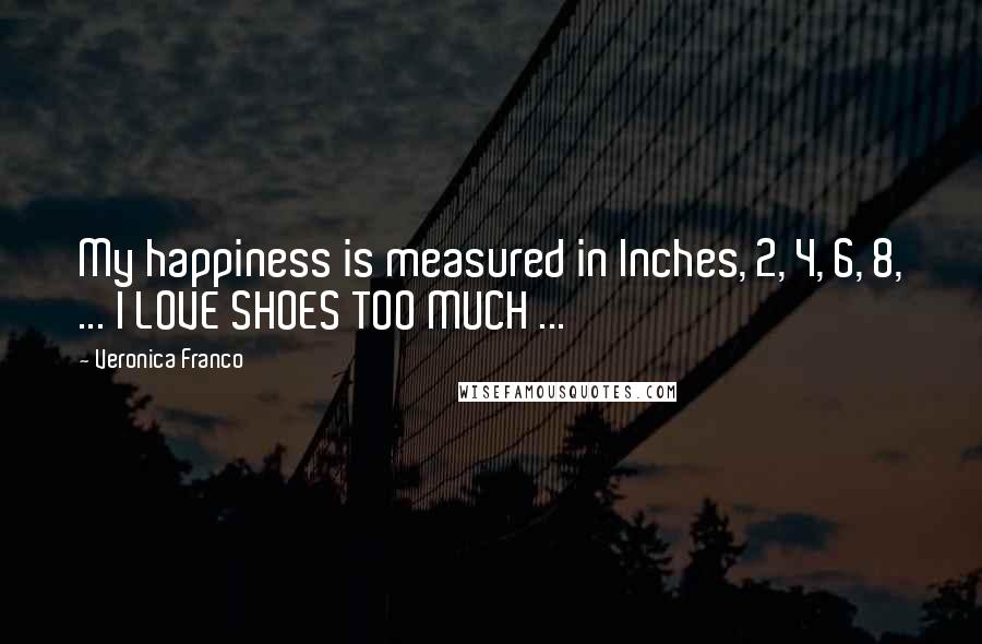 Veronica Franco Quotes: My happiness is measured in Inches, 2, 4, 6, 8, ... I LOVE SHOES TOO MUCH ...
