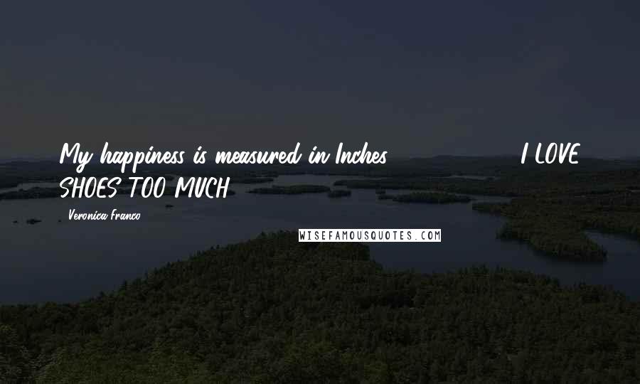 Veronica Franco Quotes: My happiness is measured in Inches, 2, 4, 6, 8, ... I LOVE SHOES TOO MUCH ...