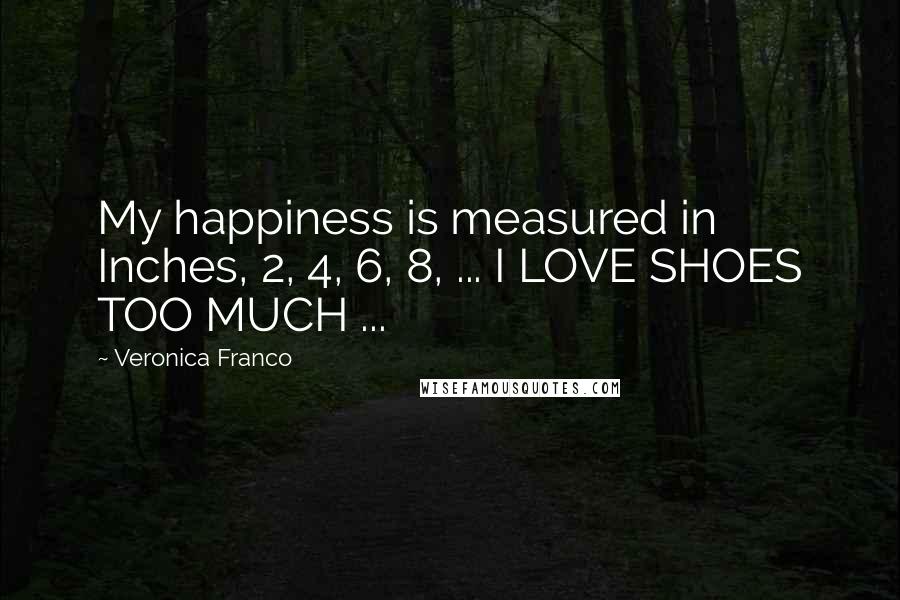 Veronica Franco Quotes: My happiness is measured in Inches, 2, 4, 6, 8, ... I LOVE SHOES TOO MUCH ...