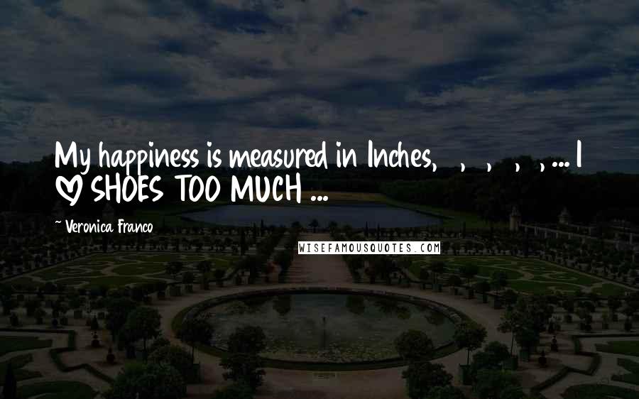 Veronica Franco Quotes: My happiness is measured in Inches, 2, 4, 6, 8, ... I LOVE SHOES TOO MUCH ...