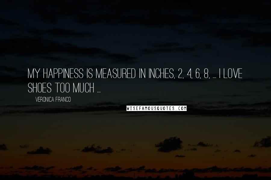 Veronica Franco Quotes: My happiness is measured in Inches, 2, 4, 6, 8, ... I LOVE SHOES TOO MUCH ...