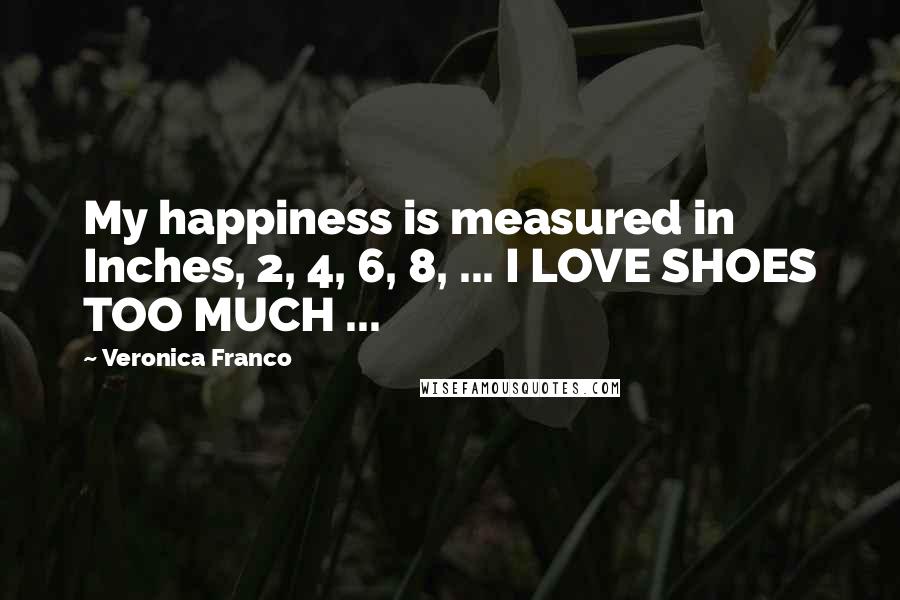 Veronica Franco Quotes: My happiness is measured in Inches, 2, 4, 6, 8, ... I LOVE SHOES TOO MUCH ...