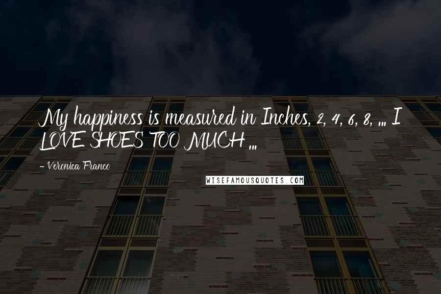 Veronica Franco Quotes: My happiness is measured in Inches, 2, 4, 6, 8, ... I LOVE SHOES TOO MUCH ...