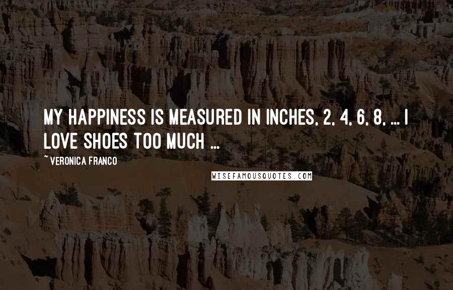 Veronica Franco Quotes: My happiness is measured in Inches, 2, 4, 6, 8, ... I LOVE SHOES TOO MUCH ...