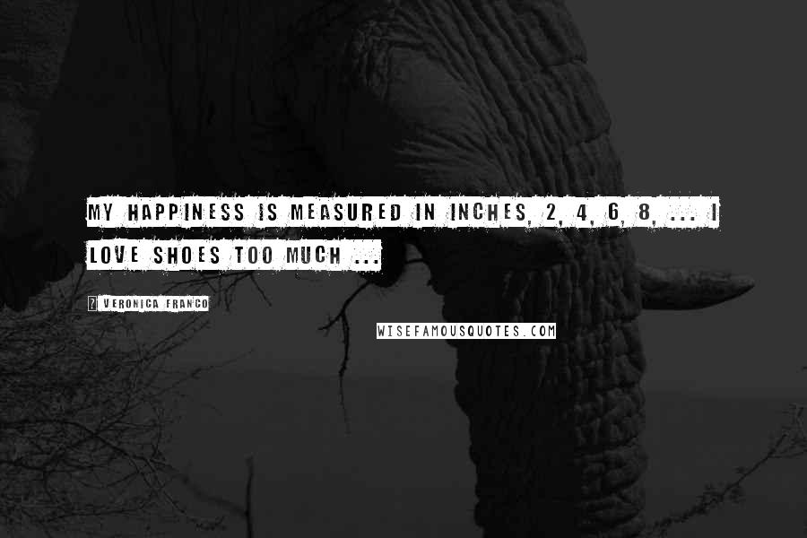 Veronica Franco Quotes: My happiness is measured in Inches, 2, 4, 6, 8, ... I LOVE SHOES TOO MUCH ...