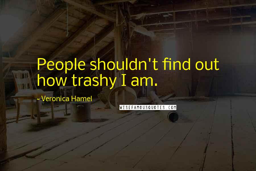 Veronica Hamel Quotes: People shouldn't find out how trashy I am.