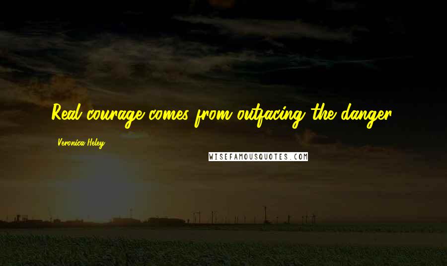 Veronica Heley Quotes: Real courage comes from outfacing the danger.