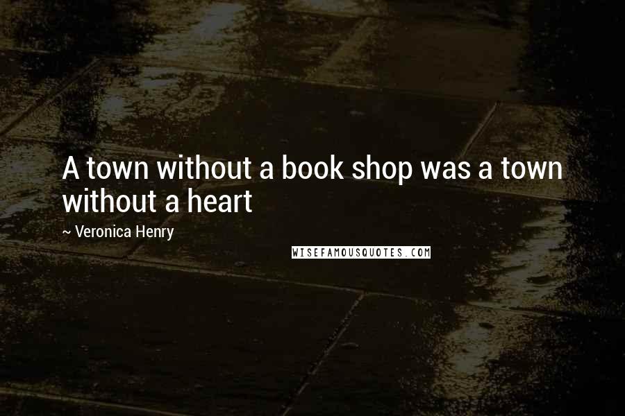 Veronica Henry Quotes: A town without a book shop was a town without a heart