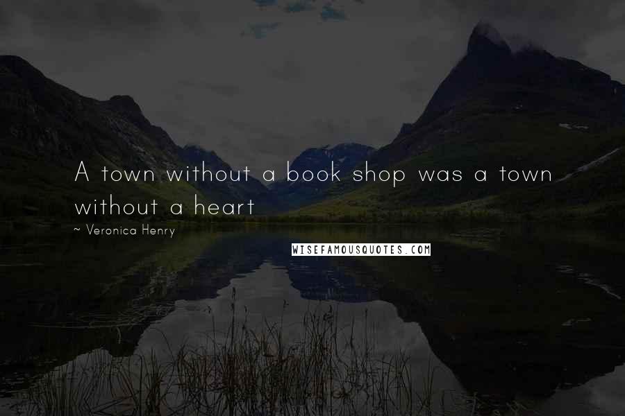 Veronica Henry Quotes: A town without a book shop was a town without a heart