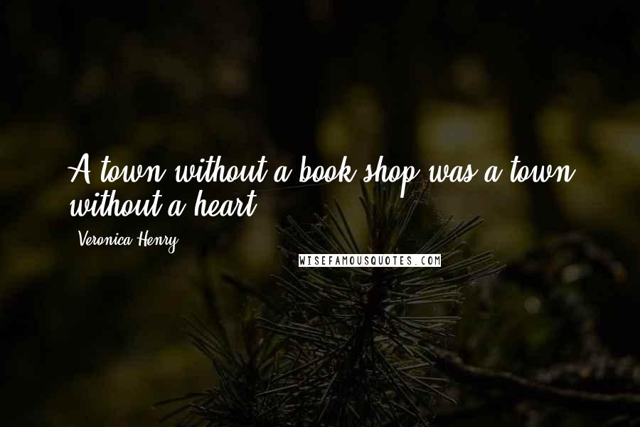 Veronica Henry Quotes: A town without a book shop was a town without a heart