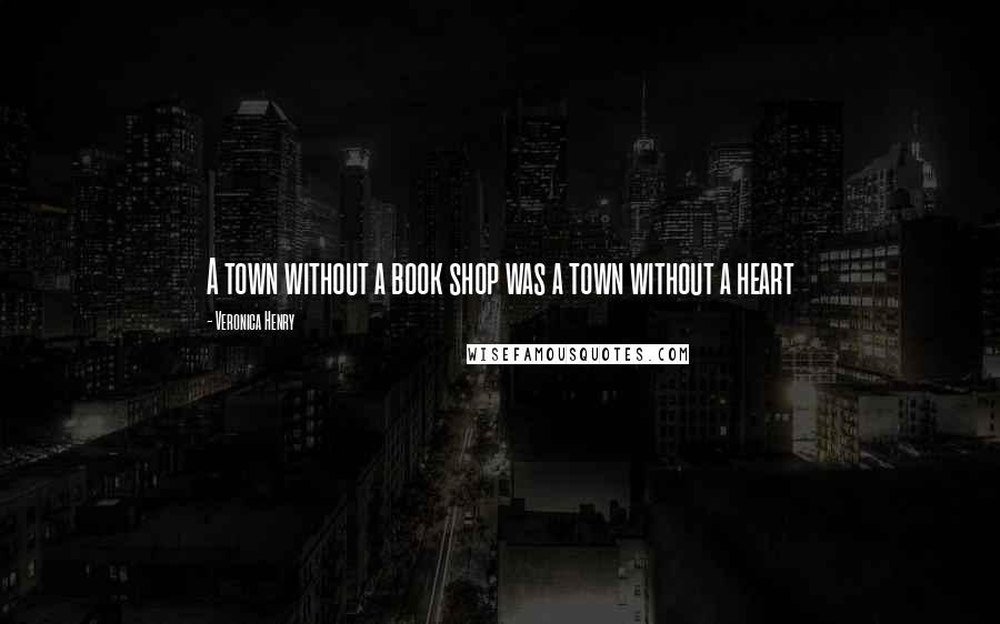 Veronica Henry Quotes: A town without a book shop was a town without a heart