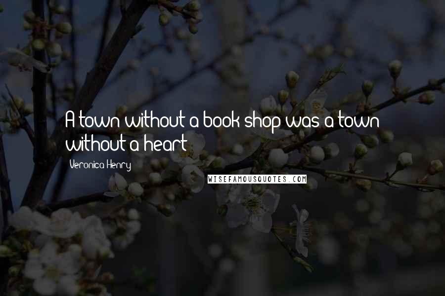 Veronica Henry Quotes: A town without a book shop was a town without a heart
