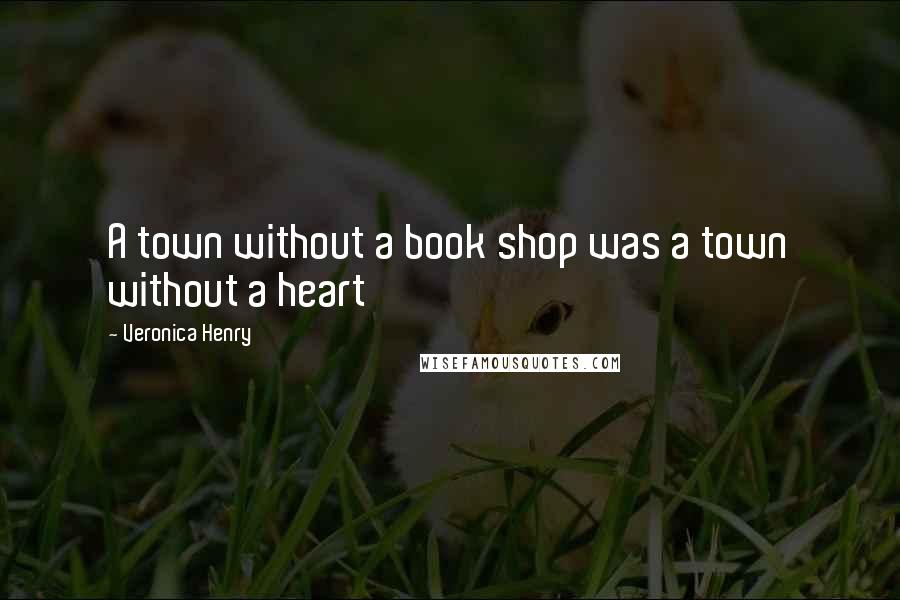 Veronica Henry Quotes: A town without a book shop was a town without a heart