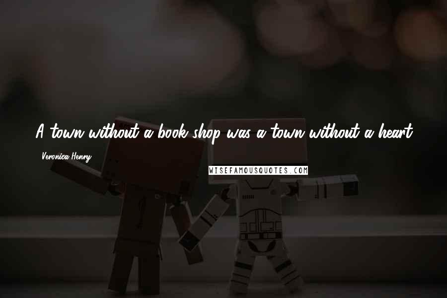 Veronica Henry Quotes: A town without a book shop was a town without a heart