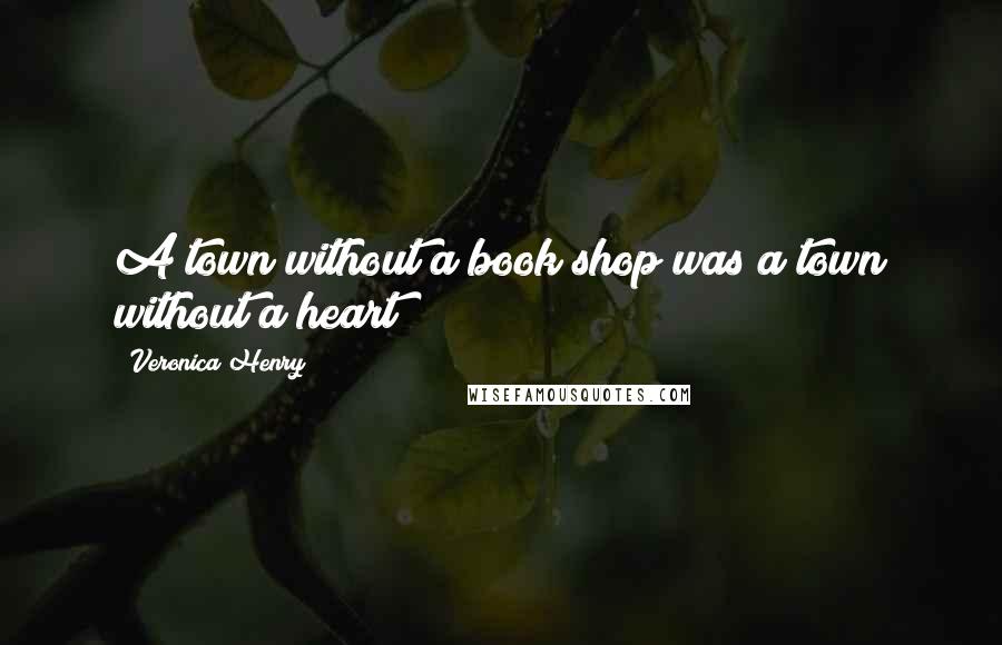 Veronica Henry Quotes: A town without a book shop was a town without a heart