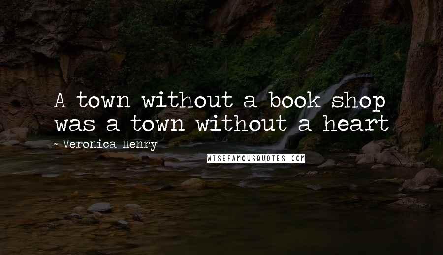 Veronica Henry Quotes: A town without a book shop was a town without a heart