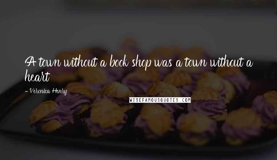 Veronica Henry Quotes: A town without a book shop was a town without a heart