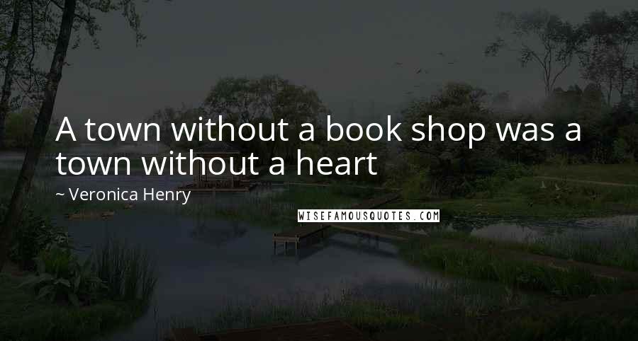 Veronica Henry Quotes: A town without a book shop was a town without a heart