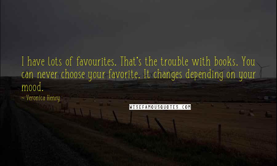 Veronica Henry Quotes: I have lots of favourites. That's the trouble with books. You can never choose your favorite. It changes depending on your mood.