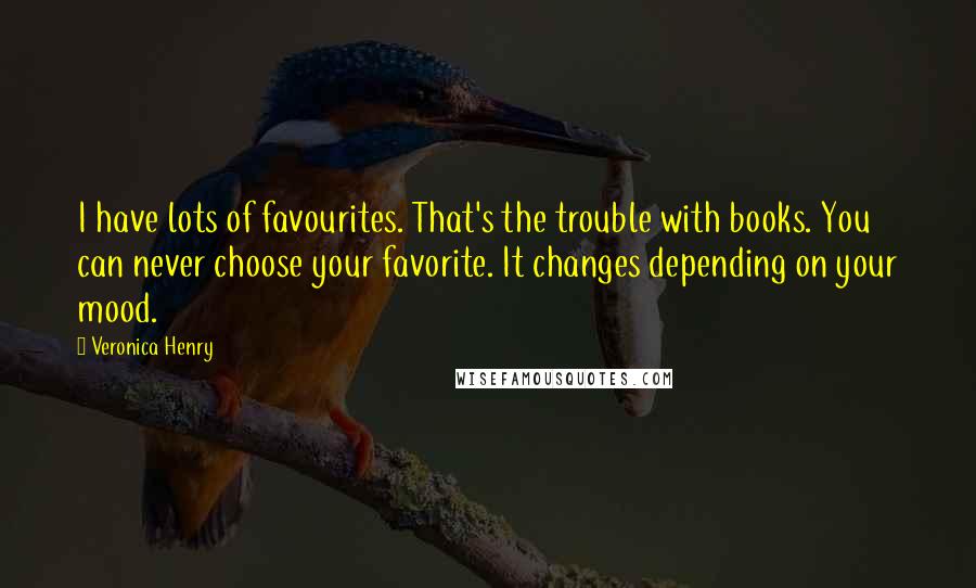 Veronica Henry Quotes: I have lots of favourites. That's the trouble with books. You can never choose your favorite. It changes depending on your mood.