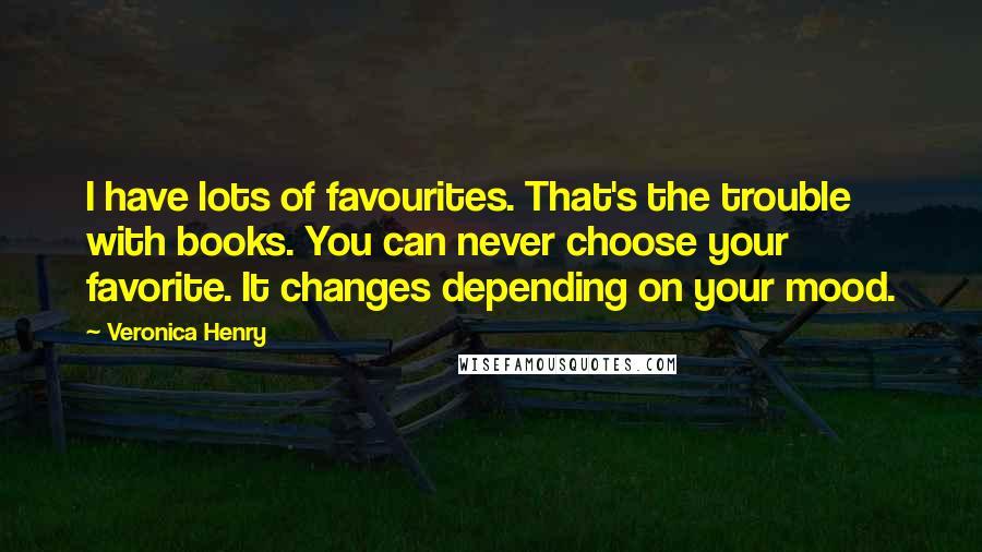 Veronica Henry Quotes: I have lots of favourites. That's the trouble with books. You can never choose your favorite. It changes depending on your mood.