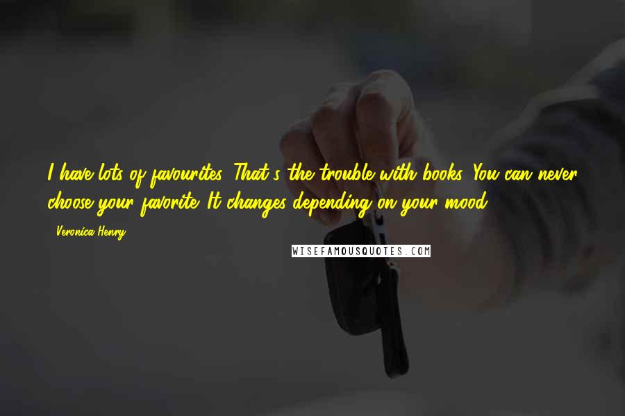 Veronica Henry Quotes: I have lots of favourites. That's the trouble with books. You can never choose your favorite. It changes depending on your mood.