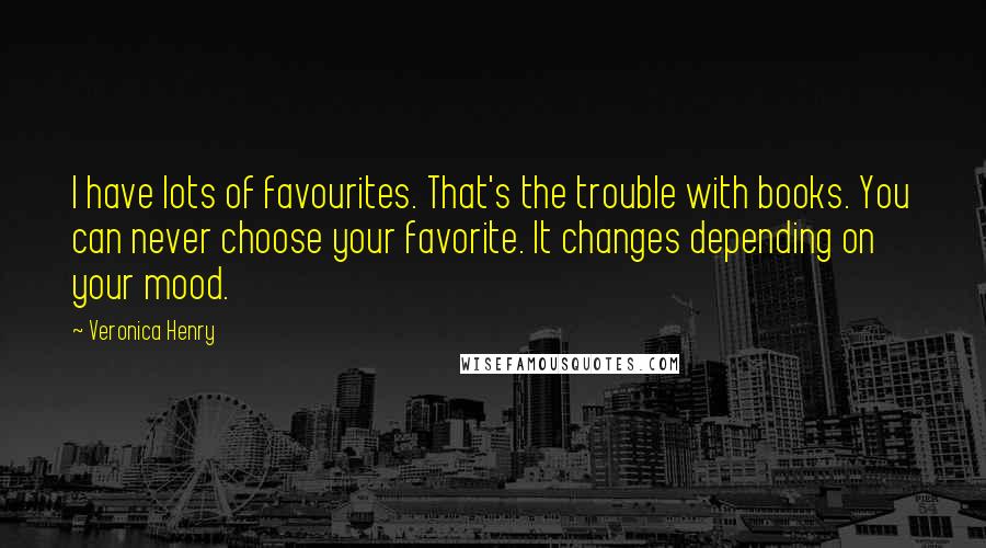 Veronica Henry Quotes: I have lots of favourites. That's the trouble with books. You can never choose your favorite. It changes depending on your mood.