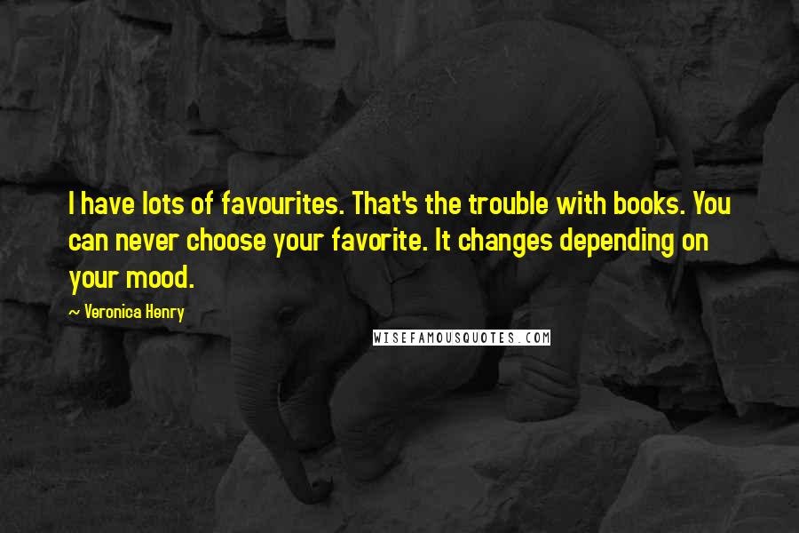 Veronica Henry Quotes: I have lots of favourites. That's the trouble with books. You can never choose your favorite. It changes depending on your mood.