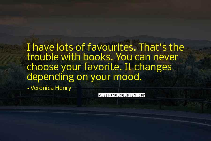 Veronica Henry Quotes: I have lots of favourites. That's the trouble with books. You can never choose your favorite. It changes depending on your mood.
