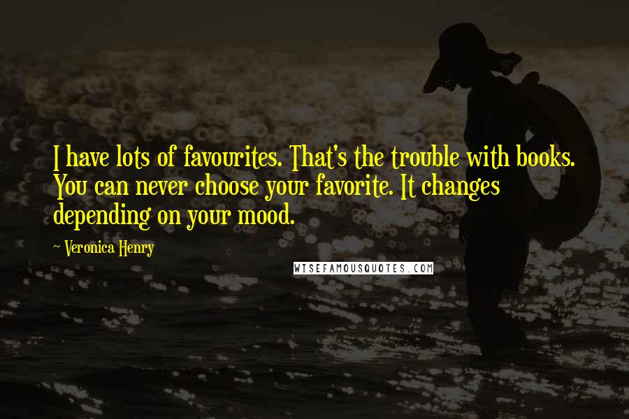 Veronica Henry Quotes: I have lots of favourites. That's the trouble with books. You can never choose your favorite. It changes depending on your mood.