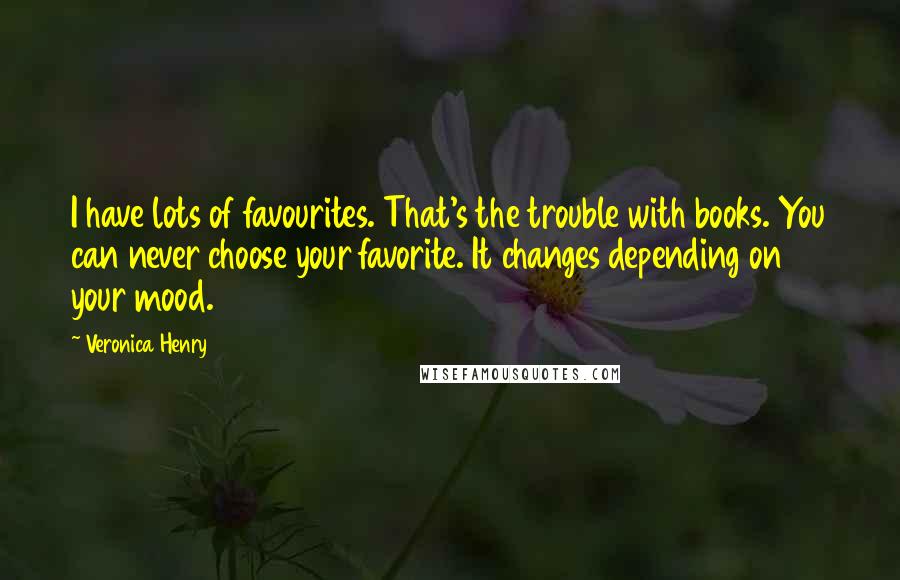 Veronica Henry Quotes: I have lots of favourites. That's the trouble with books. You can never choose your favorite. It changes depending on your mood.