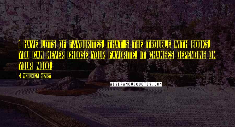 Veronica Henry Quotes: I have lots of favourites. That's the trouble with books. You can never choose your favorite. It changes depending on your mood.