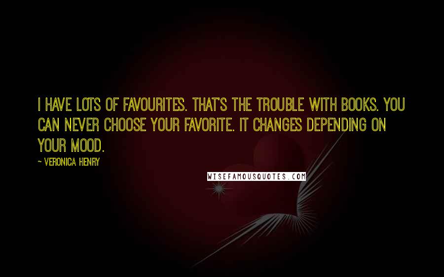 Veronica Henry Quotes: I have lots of favourites. That's the trouble with books. You can never choose your favorite. It changes depending on your mood.