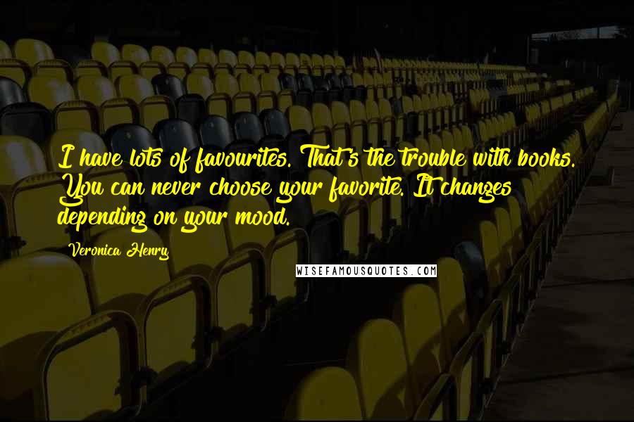 Veronica Henry Quotes: I have lots of favourites. That's the trouble with books. You can never choose your favorite. It changes depending on your mood.