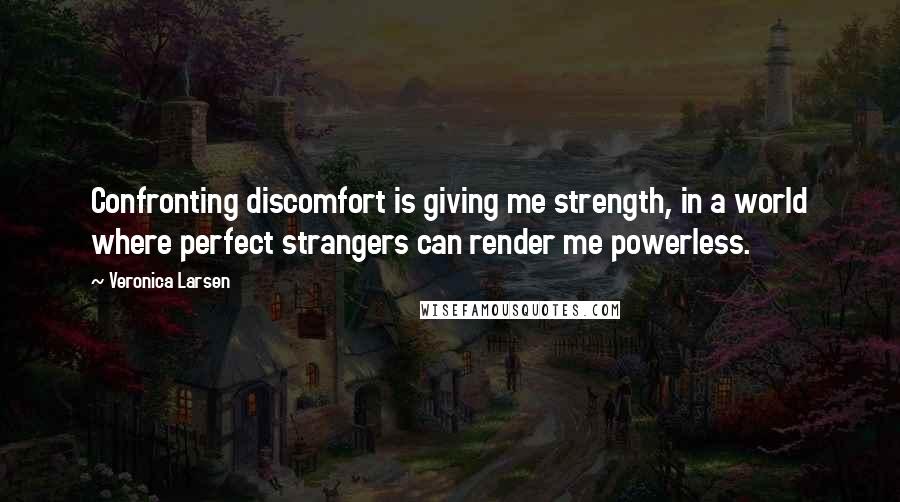 Veronica Larsen Quotes: Confronting discomfort is giving me strength, in a world where perfect strangers can render me powerless.