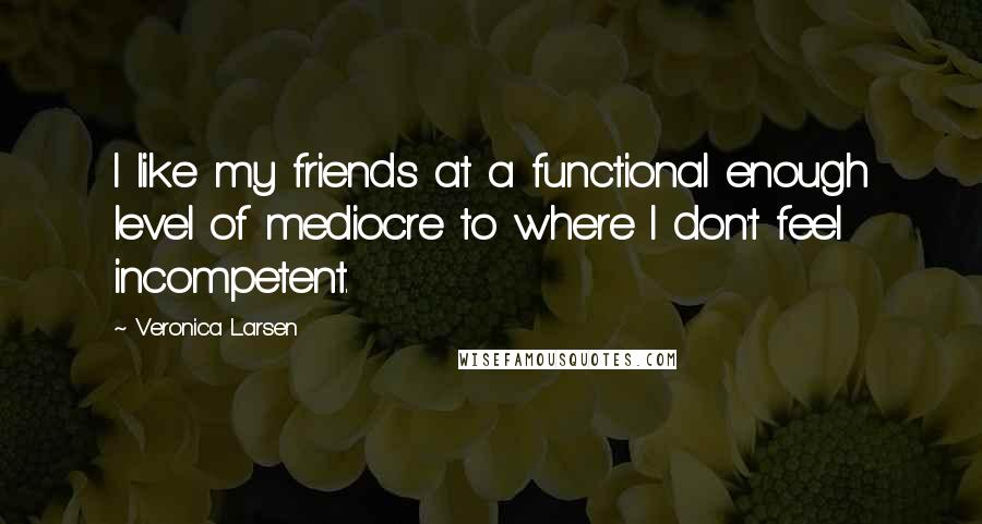 Veronica Larsen Quotes: I like my friends at a functional enough level of mediocre to where I don't feel incompetent.