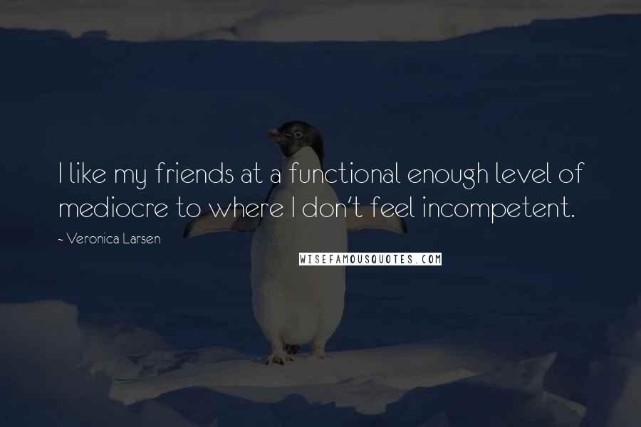 Veronica Larsen Quotes: I like my friends at a functional enough level of mediocre to where I don't feel incompetent.